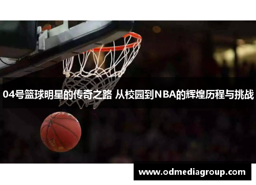 04号篮球明星的传奇之路 从校园到NBA的辉煌历程与挑战